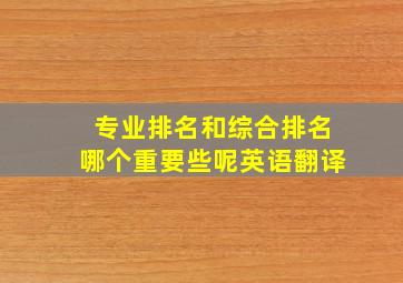 专业排名和综合排名哪个重要些呢英语翻译