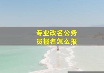 专业改名公务员报名怎么报