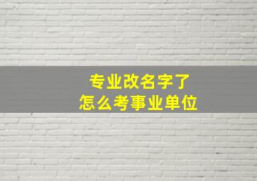 专业改名字了怎么考事业单位