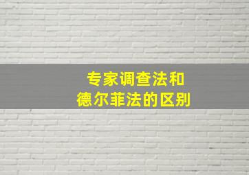 专家调查法和德尔菲法的区别