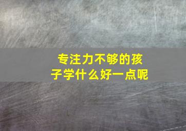 专注力不够的孩子学什么好一点呢