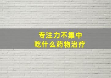 专注力不集中吃什么药物治疗