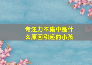 专注力不集中是什么原因引起的小孩