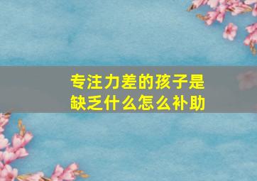 专注力差的孩子是缺乏什么怎么补助