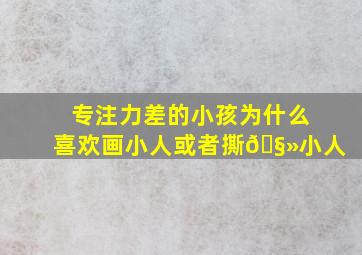 专注力差的小孩为什么喜欢画小人或者撕🧻小人