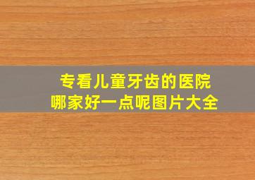 专看儿童牙齿的医院哪家好一点呢图片大全