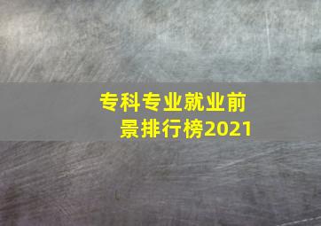 专科专业就业前景排行榜2021