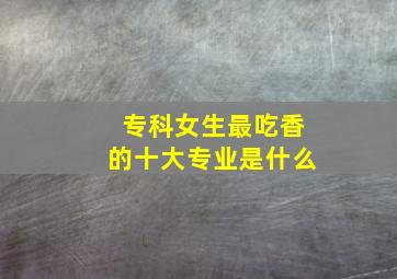 专科女生最吃香的十大专业是什么