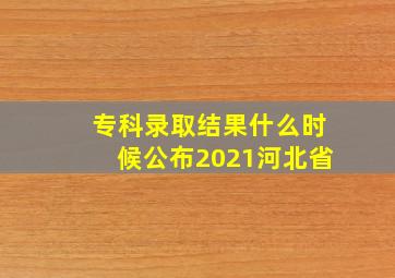 专科录取结果什么时候公布2021河北省