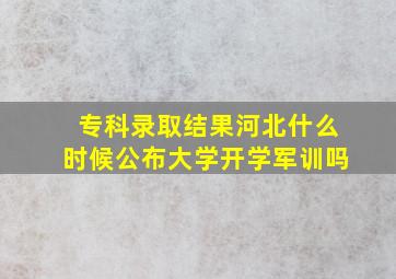 专科录取结果河北什么时候公布大学开学军训吗