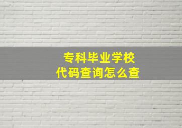 专科毕业学校代码查询怎么查