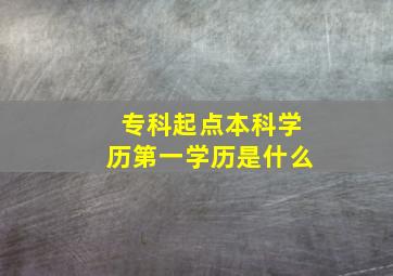 专科起点本科学历第一学历是什么