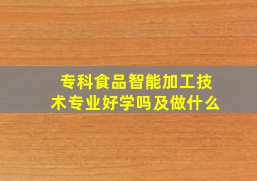 专科食品智能加工技术专业好学吗及做什么