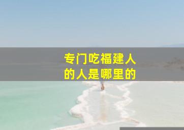 专门吃福建人的人是哪里的