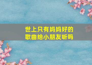 世上只有妈妈好的歌曲给小朋友听吗