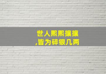 世人熙熙攘攘,皆为碎银几两