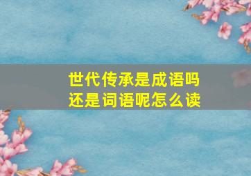 世代传承是成语吗还是词语呢怎么读