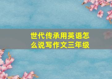 世代传承用英语怎么说写作文三年级