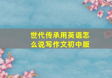 世代传承用英语怎么说写作文初中版