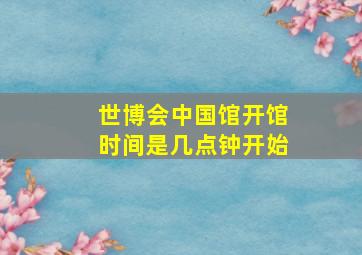 世博会中国馆开馆时间是几点钟开始