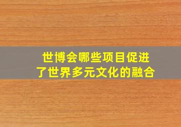 世博会哪些项目促进了世界多元文化的融合