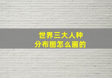 世界三大人种分布图怎么画的