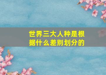 世界三大人种是根据什么差别划分的