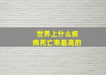 世界上什么疾病死亡率最高的