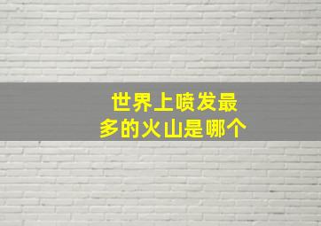 世界上喷发最多的火山是哪个