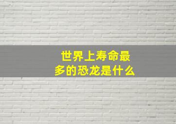 世界上寿命最多的恐龙是什么