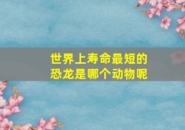 世界上寿命最短的恐龙是哪个动物呢