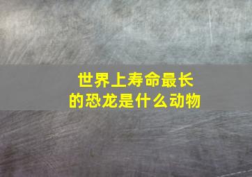 世界上寿命最长的恐龙是什么动物