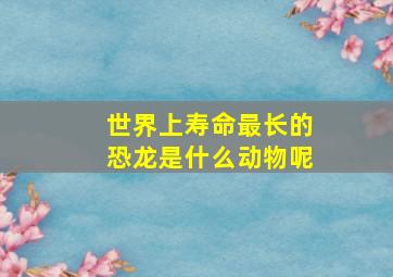 世界上寿命最长的恐龙是什么动物呢