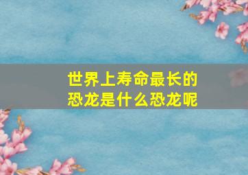 世界上寿命最长的恐龙是什么恐龙呢