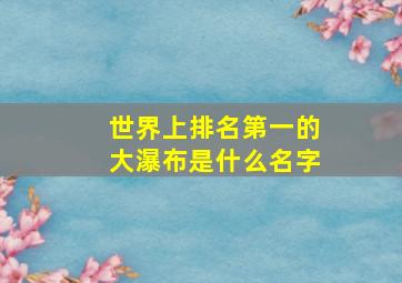 世界上排名第一的大瀑布是什么名字