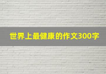 世界上最健康的作文300字