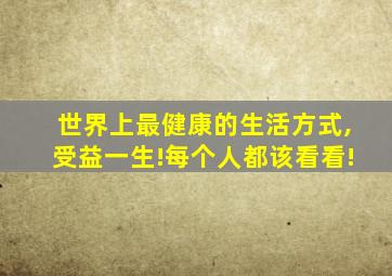 世界上最健康的生活方式,受益一生!每个人都该看看!