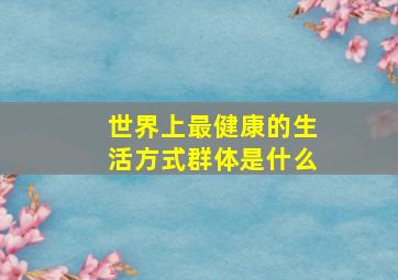 世界上最健康的生活方式群体是什么