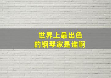 世界上最出色的钢琴家是谁啊