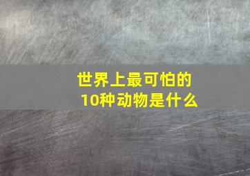 世界上最可怕的10种动物是什么