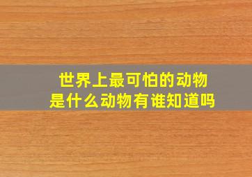 世界上最可怕的动物是什么动物有谁知道吗