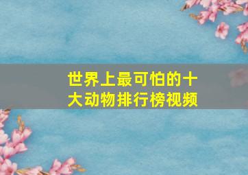 世界上最可怕的十大动物排行榜视频