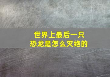 世界上最后一只恐龙是怎么灭绝的