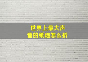 世界上最大声音的纸炮怎么折