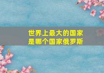 世界上最大的国家是哪个国家俄罗斯