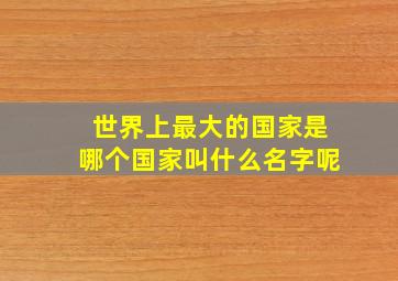 世界上最大的国家是哪个国家叫什么名字呢