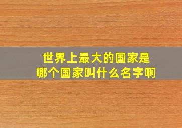 世界上最大的国家是哪个国家叫什么名字啊