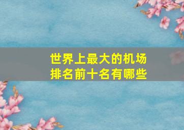 世界上最大的机场排名前十名有哪些