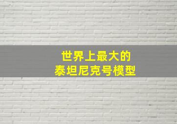 世界上最大的泰坦尼克号模型