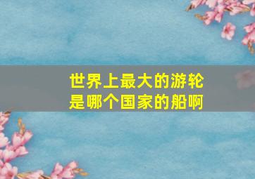 世界上最大的游轮是哪个国家的船啊